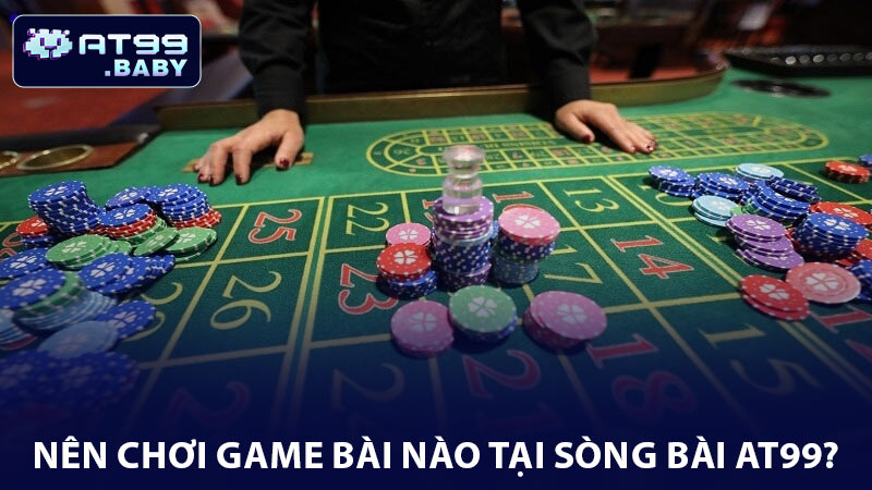 Nên chơi game bài nào tại sòng bài AT99?